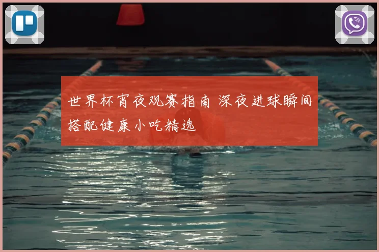 世界杯宵夜观赛指南 深夜进球瞬间搭配健康小吃精选