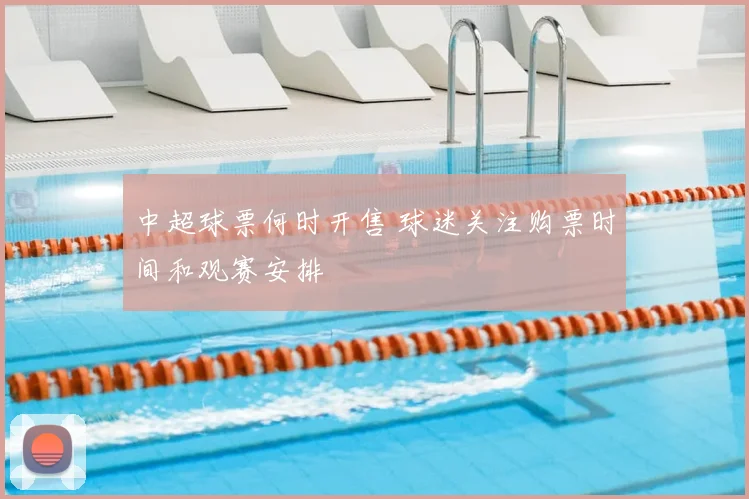 中超球票何时开售 球迷关注购票时间和观赛安排