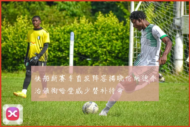 快船新赛季首发阵容揭晓伦纳德乔治领衔哈登威少替补待命