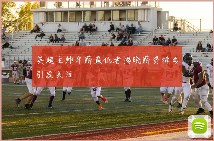 英超主帅年薪最低者揭晓薪资排名引发关注