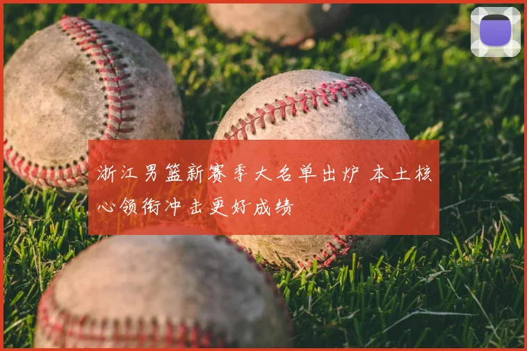 浙江男篮新赛季大名单出炉 本土核心领衔冲击更好成绩