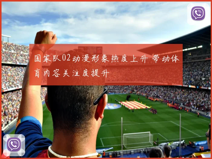 国家队02动漫形象热度上升 带动体育内容关注度提升