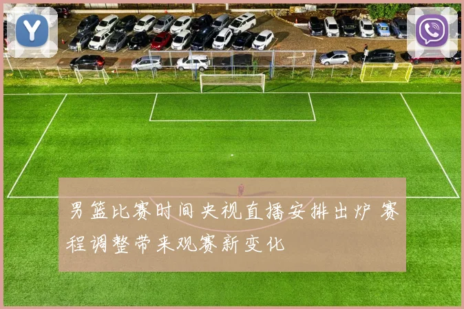 男篮比赛时间央视直播安排出炉 赛程调整带来观赛新变化